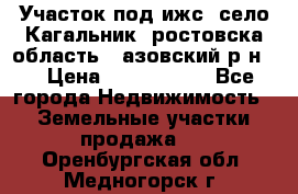 Участок под ижс, село Кагальник, ростовска область , азовский р-н,  › Цена ­ 1 000 000 - Все города Недвижимость » Земельные участки продажа   . Оренбургская обл.,Медногорск г.